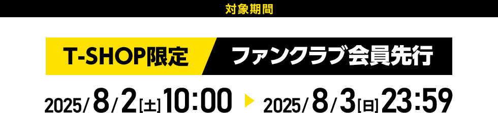 T-SHOP限定/ファンクラブ会員先行　2025/8/2(土)10:00から8/3(日)23:59まで