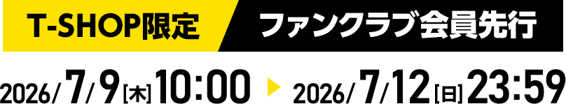 T-SHOP限定/ファンクラブ会員先行　2026/7/9[木] 10:00から2026/7/12[日]23:59まで